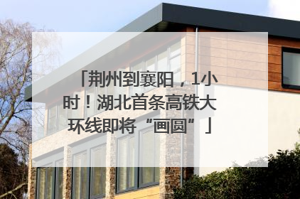 荆州到襄阳，1小时！湖北首条高铁大环线即将“画圆”