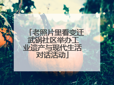 老照片里看变迁 武锅社区举办工业遗产与现代生活对话活动