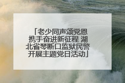 老少同声颂党恩 携手奋进新征程 湖北省琴断口监狱民警开展主题党日活动