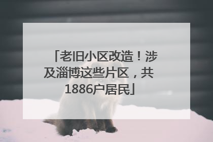 老旧小区改造！涉及淄博这些片区，共1886户居民
