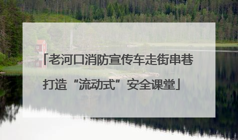 老河口消防宣传车走街串巷打造“流动式”安全课堂