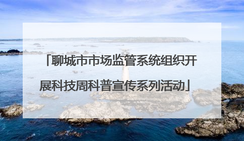 聊城市市场监管系统组织开展科技周科普宣传系列活动