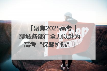 聚焦2025高考｜聊城各部门全力以赴为高考“保驾护航”