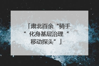肃北百余“骑手”化身基层治理“移动探头”