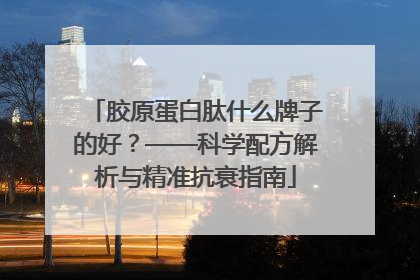 胶原蛋白肽什么牌子的好？——科学配方解析与精准抗衰指南