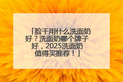 脸干用什么洗面奶好？洗面奶哪个牌子好，2025洗面奶值得买推荐！