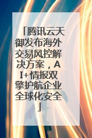 腾讯云天御发布海外交易风控解决方案，AI+情报双擎护航企业全球化安全
