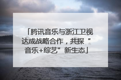 腾讯音乐与浙江卫视达成战略合作，共探“音乐+综艺”新生态