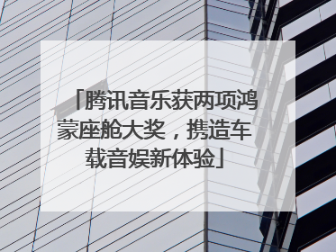 腾讯音乐获两项鸿蒙座舱大奖，携造车载音娱新体验