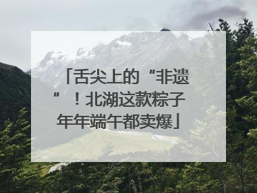 舌尖上的“非遗”！北湖这款粽子年年端午都卖爆