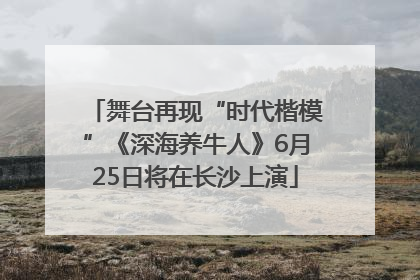 舞台再现“时代楷模”《深海养牛人》6月25日将在长沙上演