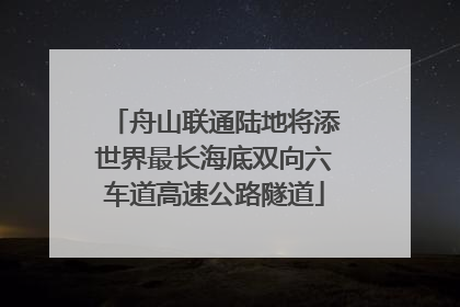 舟山联通陆地将添世界最长海底双向六车道高速公路隧道