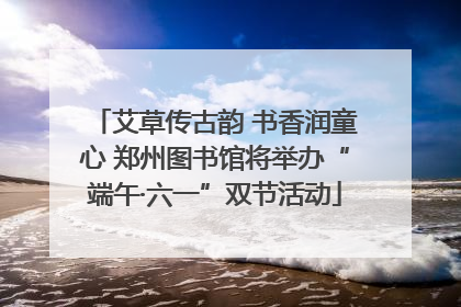艾草传古韵 书香润童心 郑州图书馆将举办“端午·六一”双节活动