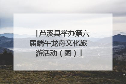 芦溪县举办第六届端午龙舟文化旅游活动（图）