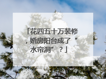 花四五十万装修，婚房阳台成了“水帘洞”？