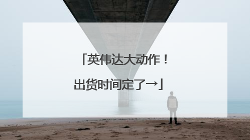 英伟达大动作！出货时间定了→