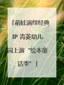 萌娃演绎经典IP 青菱幼儿园上演“绘本童话季”