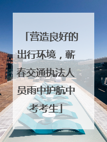 营造良好的出行环境，蕲春交通执法人员雨中护航中考考生