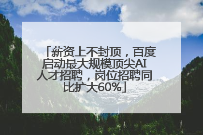 薪资上不封顶，百度启动最大规模顶尖AI人才招聘，岗位招聘同比扩大60%