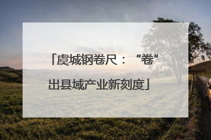 虞城钢卷尺：“卷”出县域产业新刻度