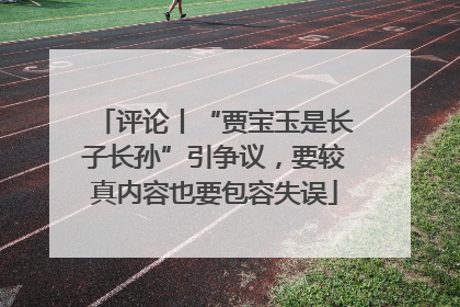 评论丨“贾宝玉是长子长孙”引争议，要较真内容也要包容失误