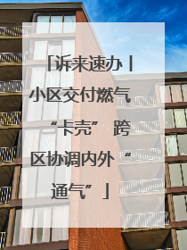 诉来速办丨小区交付燃气“卡壳” 跨区协调内外“通气”