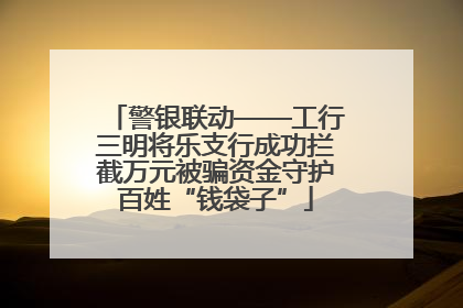 警银联动——工行三明将乐支行成功拦截万元被骗资金守护百姓“钱袋子”