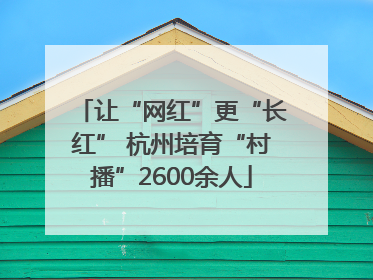 让“网红”更“长红” 杭州培育“村播”2600余人