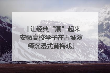 让经典“潮”起来 安徽高校学子在古城演绎沉浸式黄梅戏