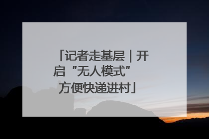 记者走基层｜开启“无人模式” 方便快递进村