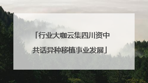 行业大咖云集四川资中 共话异种移植事业发展