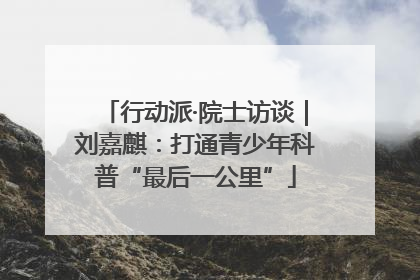 行动派·院士访谈｜刘嘉麒：打通青少年科普“最后一公里”