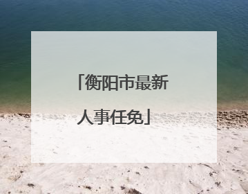 衡阳市最新人事任免