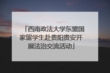 西南政法大学东盟国家留学生赴贵阳贵安开展法治交流活动