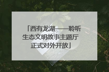 西有龙湖——聆听生态文明故事主题厅正式对外开放