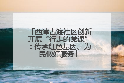 西津古渡社区创新开展“行走的党课”：传承红色基因、为民做好服务
