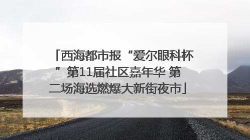 西海都市报“爱尔眼科杯”第11届社区嘉年华 第二场海选燃爆大新街夜市