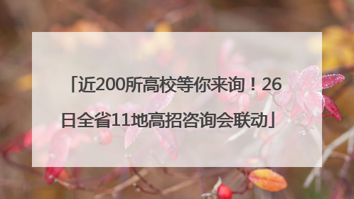 近200所高校等你来询！26日全省11地高招咨询会联动