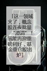 这一领域火了，概念股连夜批量“澄清”！氢能再迎重磅利好，基金重仓股出炉