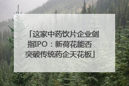 这家中药饮片企业剑指IPO：新荷花能否突破传统药企天花板