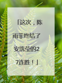 这次，陈雨菲终结了安洗莹的27连胜！