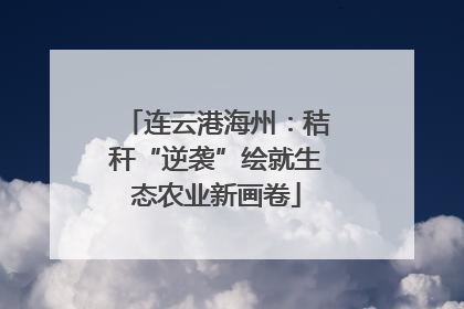 连云港海州：秸秆“逆袭”绘就生态农业新画卷