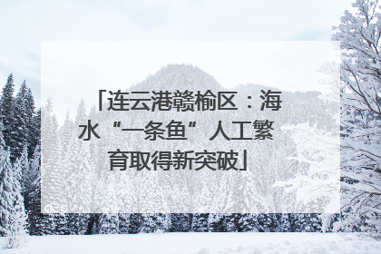 连云港赣榆区：海水“一条鱼”人工繁育取得新突破