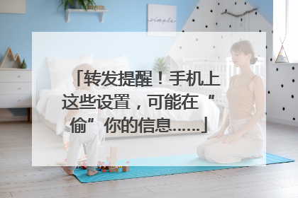 转发提醒！手机上这些设置，可能在“偷”你的信息……