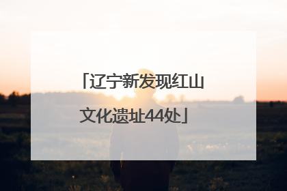 辽宁新发现红山文化遗址44处