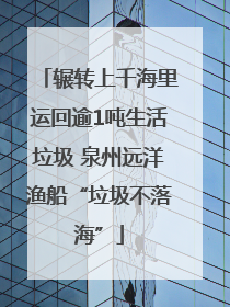 辗转上千海里运回逾1吨生活垃圾 泉州远洋渔船“垃圾不落海”