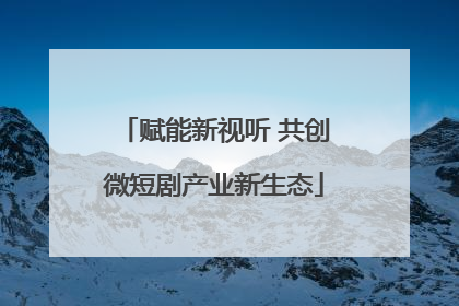 赋能新视听 共创微短剧产业新生态
