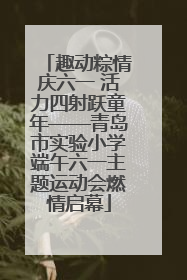 趣动粽情庆六一 活力四射跃童年——青岛市实验小学端午六一主题运动会燃情启幕