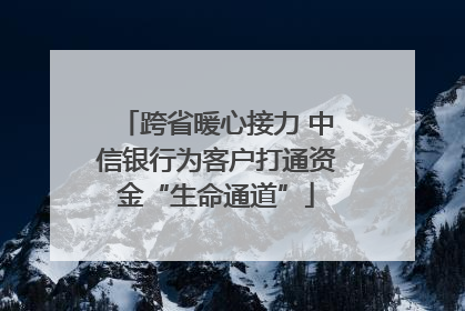 跨省暖心接力 中信银行为客户打通资金“生命通道”
