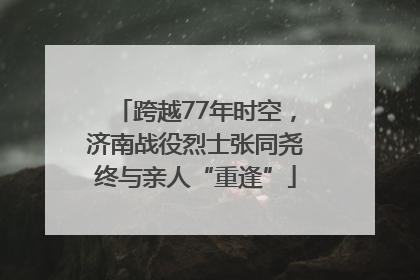 跨越77年时空，济南战役烈士张同尧终与亲人“重逢”